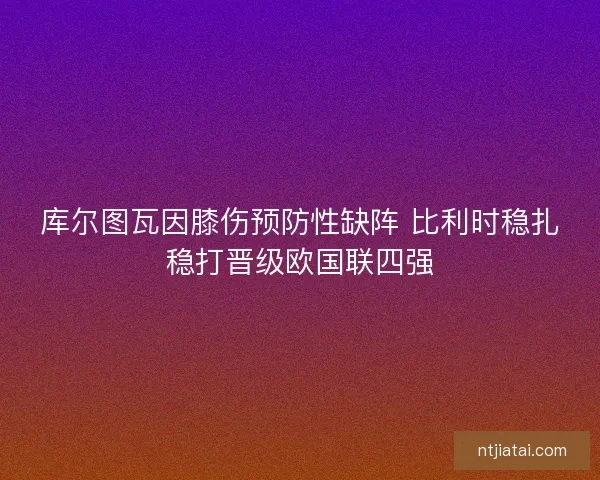 库尔图瓦因膝伤预防性缺阵 比利时稳扎稳打晋级欧国联四强