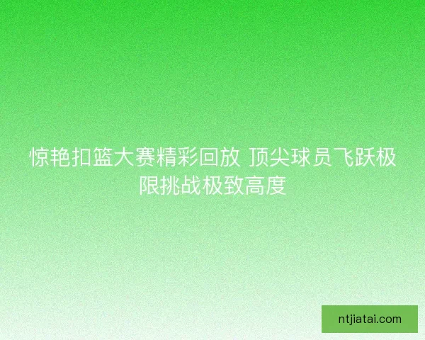 惊艳扣篮大赛精彩回放 顶尖球员飞跃极限挑战极致高度