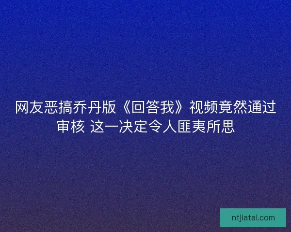 网友恶搞乔丹版《回答我》视频竟然通过审核 这一决定令人匪夷所思