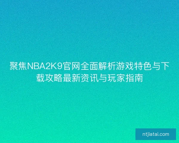 聚焦NBA2K9官网全面解析游戏特色与下载攻略最新资讯与玩家指南