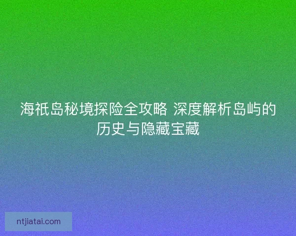 海祇岛秘境探险全攻略 深度解析岛屿的历史与隐藏宝藏