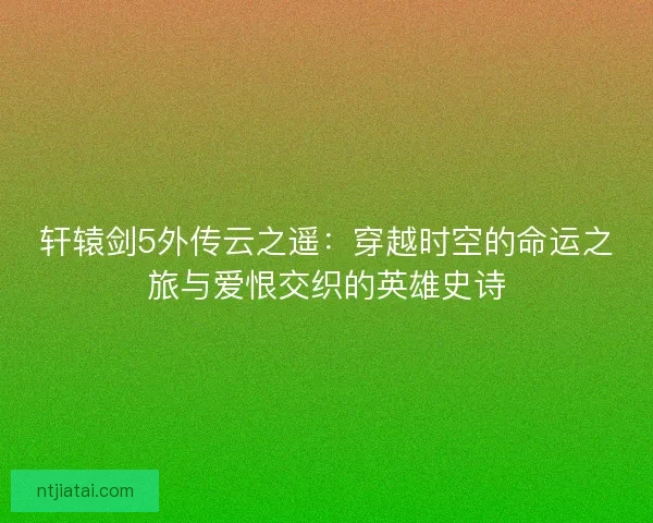 轩辕剑5外传云之遥：穿越时空的命运之旅与爱恨交织的英雄史诗