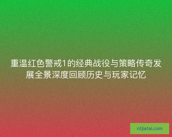 重温红色警戒1的经典战役与策略传奇发展全景深度回顾历史与玩家记忆