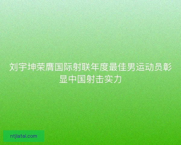 刘宇坤荣膺国际射联年度最佳男运动员彰显中国射击实力