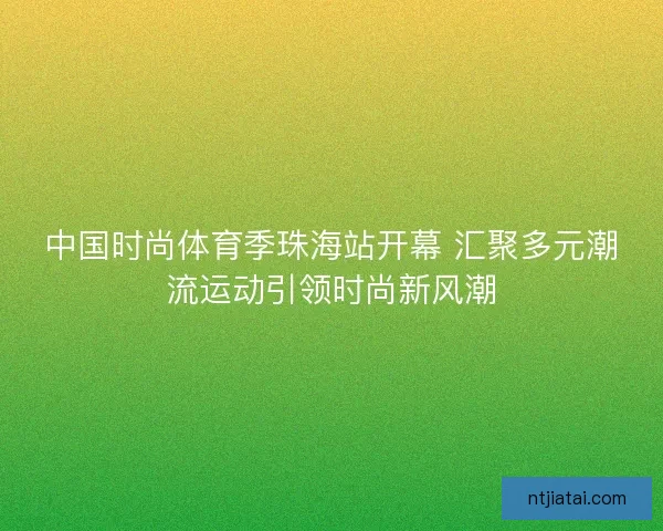 中国时尚体育季珠海站开幕 汇聚多元潮流运动引领时尚新风潮