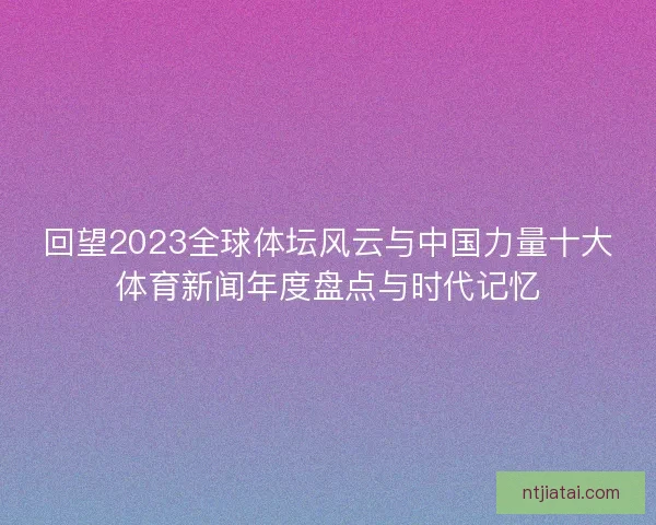 回望2023全球体坛风云与中国力量十大体育新闻年度盘点与时代记忆