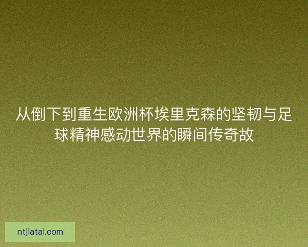 从倒下到重生欧洲杯埃里克森的坚韧与足球精神感动世界的瞬间传奇故