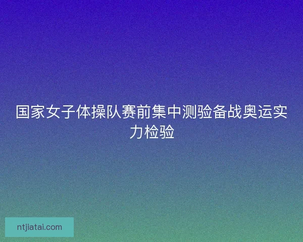 国家女子体操队赛前集中测验备战奥运实力检验