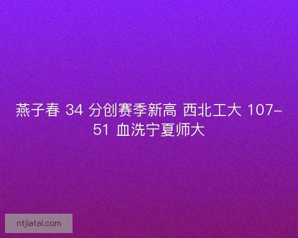 燕子春 34 分创赛季新高 西北工大 107-51 血洗宁夏师大