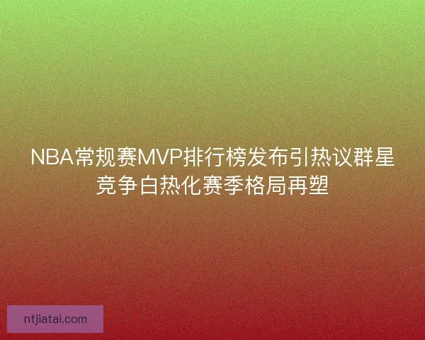 NBA常规赛MVP排行榜发布引热议群星竞争白热化赛季格局再塑