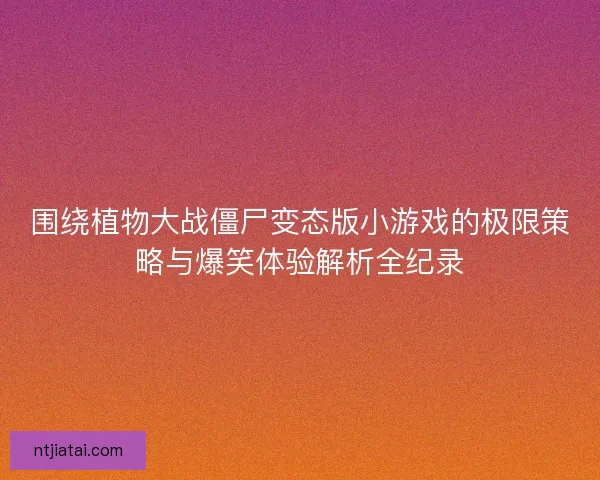 围绕植物大战僵尸变态版小游戏的极限策略与爆笑体验解析全纪录