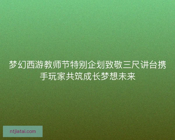 梦幻西游教师节特别企划致敬三尺讲台携手玩家共筑成长梦想未来