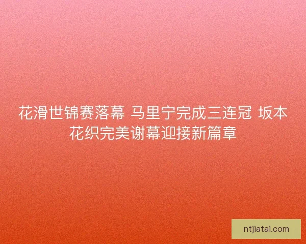 花滑世锦赛落幕 马里宁完成三连冠 坂本花织完美谢幕迎接新篇章