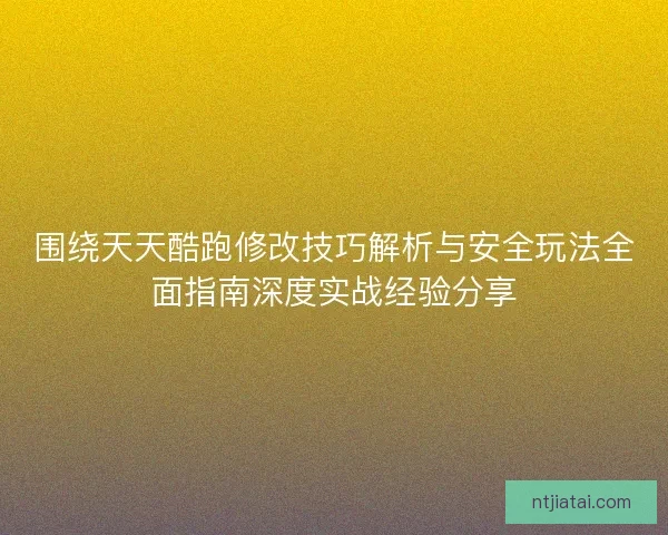围绕天天酷跑修改技巧解析与安全玩法全面指南深度实战经验分享