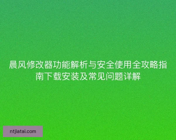 晨风修改器功能解析与安全使用全攻略指南下载安装及常见问题详解