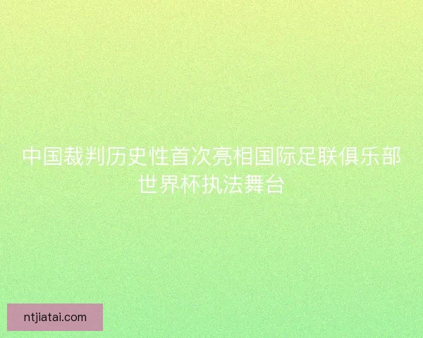 中国裁判历史性首次亮相国际足联俱乐部世界杯执法舞台
