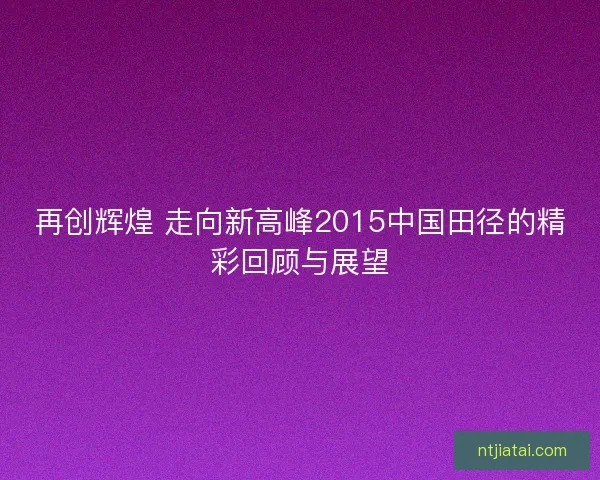 再创辉煌 走向新高峰2015中国田径的精彩回顾与展望