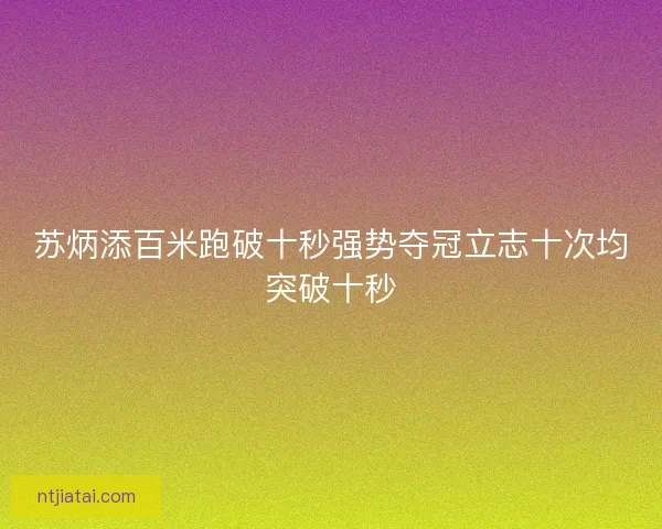 苏炳添百米跑破十秒强势夺冠立志十次均突破十秒