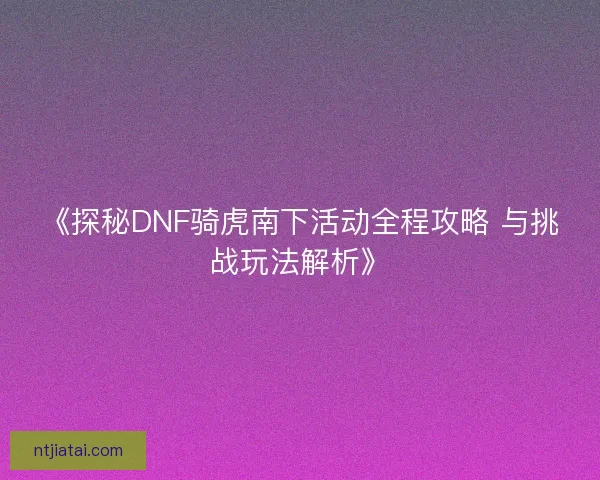 《探秘DNF骑虎南下活动全程攻略 与挑战玩法解析》