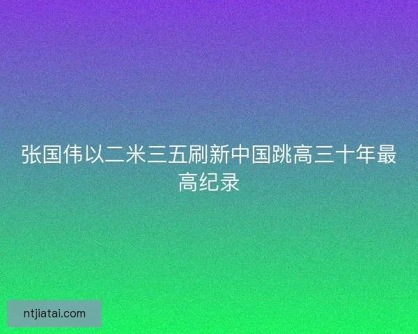 张国伟以二米三五刷新中国跳高三十年最高纪录