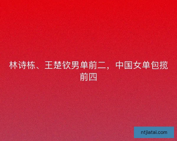 林诗栋、王楚钦男单前二，中国女单包揽前四