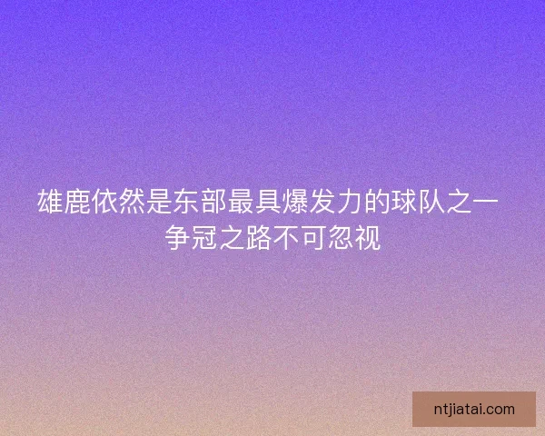 雄鹿依然是东部最具爆发力的球队之一 争冠之路不可忽视