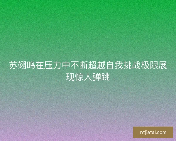 苏翊鸣在压力中不断超越自我挑战极限展现惊人弹跳