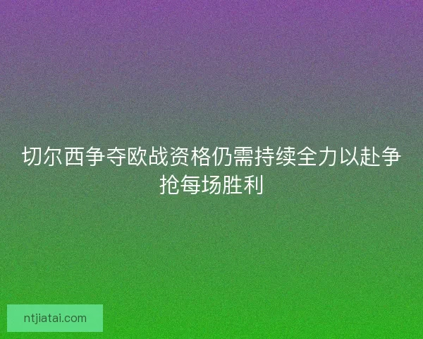 切尔西争夺欧战资格仍需持续全力以赴争抢每场胜利
