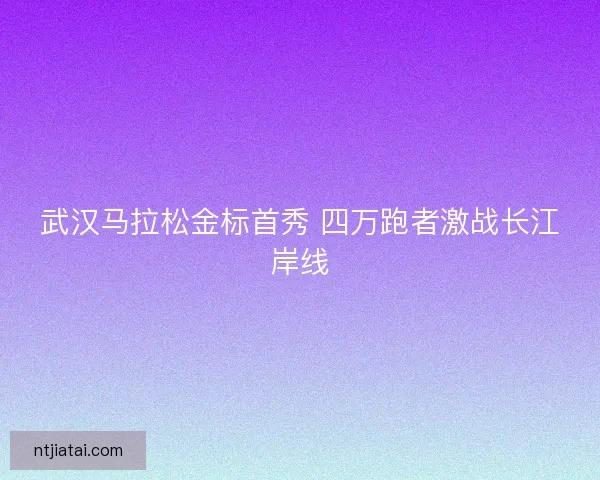 武汉马拉松金标首秀 四万跑者激战长江岸线
