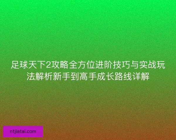 足球天下2攻略全方位进阶技巧与实战玩法解析新手到高手成长路线详解