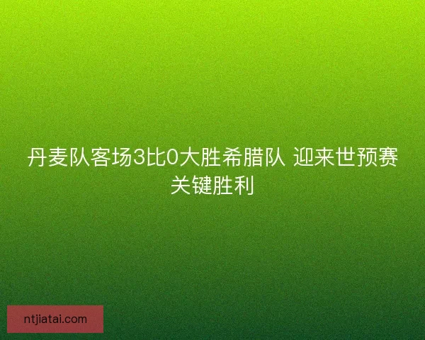 丹麦队客场3比0大胜希腊队 迎来世预赛关键胜利