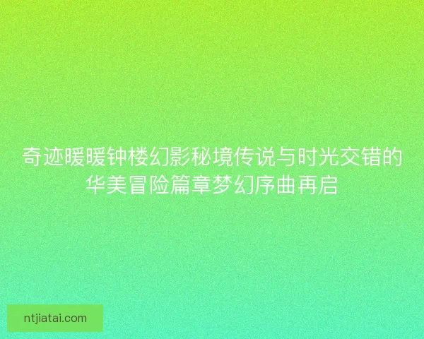 奇迹暖暖钟楼幻影秘境传说与时光交错的华美冒险篇章梦幻序曲再启