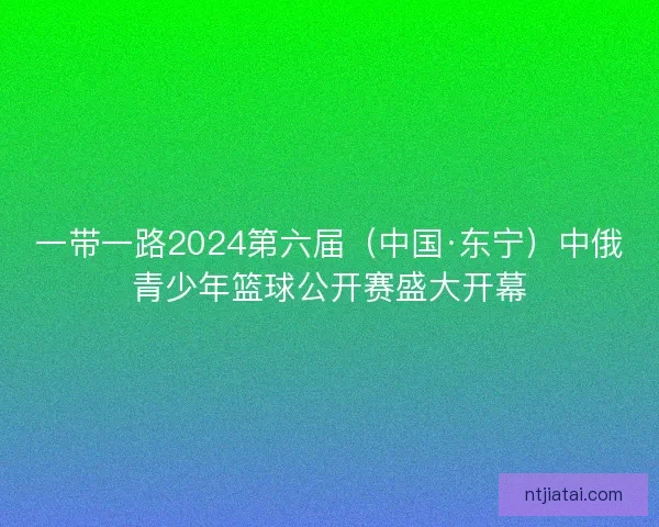 一带一路2024第六届（中国·东宁）中俄青少年篮球公开赛盛大开幕