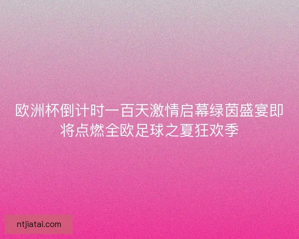 欧洲杯倒计时一百天激情启幕绿茵盛宴即将点燃全欧足球之夏狂欢季